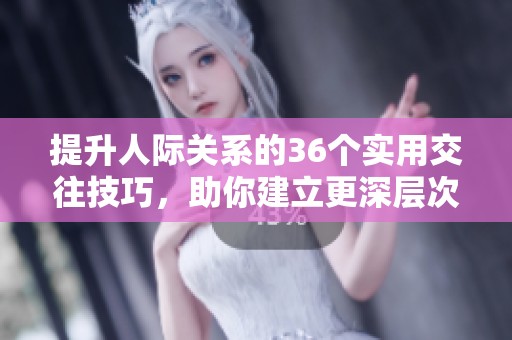 提升人际关系的36个实用交往技巧，助你建立更深层次的连接