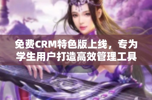 免费CRM特色版上线，专为学生用户打造高效管理工具
