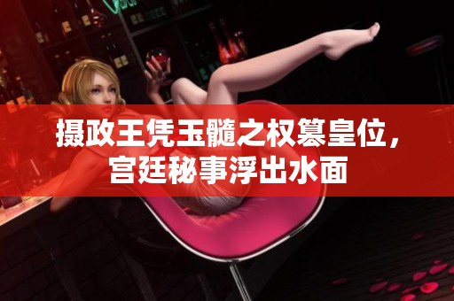 摄政王凭玉髓之权篡皇位，宫廷秘事浮出水面