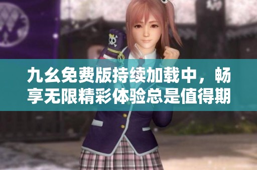 九幺免费版持续加载中，畅享无限精彩体验总是值得期待