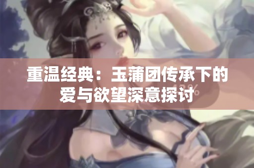 重温经典：玉蒲团传承下的爱与欲望深意探讨