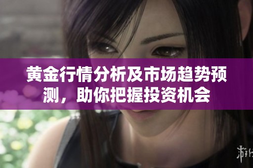 黄金行情分析及市场趋势预测，助你把握投资机会