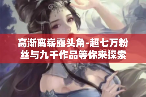 高渐离崭露头角-超七万粉丝与九千作品等你来探索