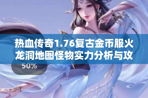 热血传奇1.76复古金币服火龙洞地图怪物实力分析与攻略分享