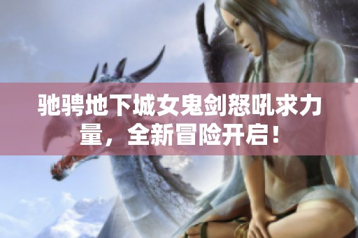 驰骋地下城女鬼剑怒吼求力量，全新冒险开启！