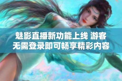 魅影直播新功能上线 游客无需登录即可畅享精彩内容
