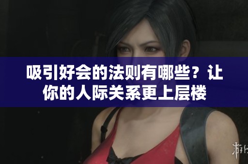 吸引好会的法则有哪些？让你的人际关系更上层楼