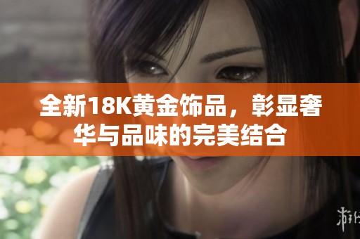 全新18K黄金饰品，彰显奢华与品味的完美结合