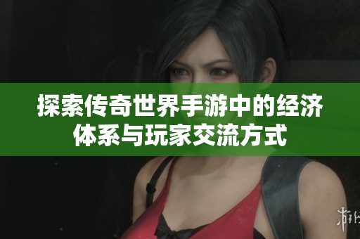 探索传奇世界手游中的经济体系与玩家交流方式