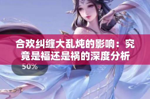 合欢纠缠大乱炖的影响：究竟是福还是祸的深度分析