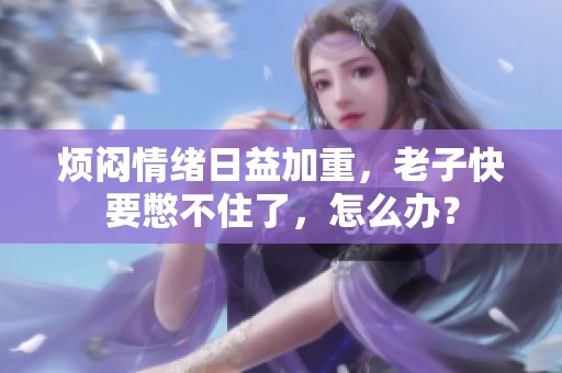 烦闷情绪日益加重，老子快要憋不住了，怎么办？