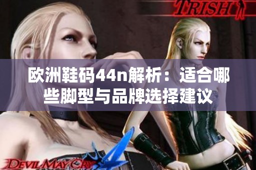 欧洲鞋码44n解析：适合哪些脚型与品牌选择建议