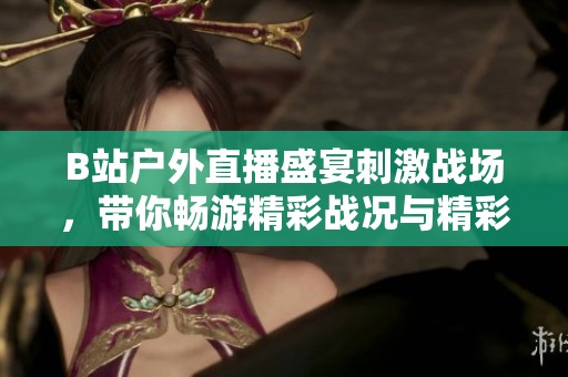 B站户外直播盛宴刺激战场，带你畅游精彩战况与精彩瞬间