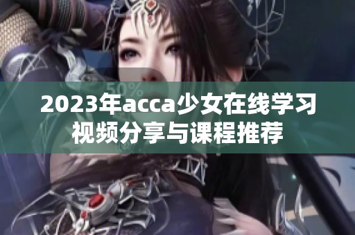 2023年acca少女在线学习视频分享与课程推荐