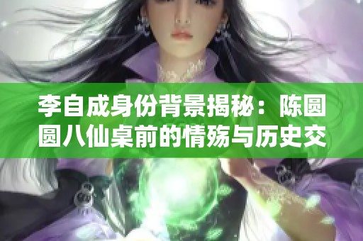 李自成身份背景揭秘：陈圆圆八仙桌前的情殇与历史交汇