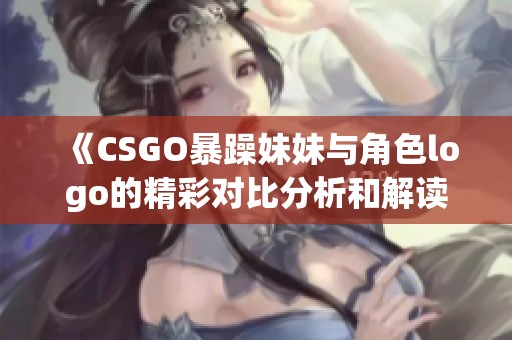 《CSGO暴躁妹妹与角色logo的精彩对比分析和解读》