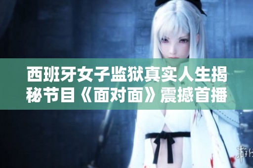 西班牙女子监狱真实人生揭秘节目《面对面》震撼首播
