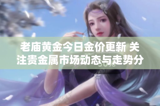 老庙黄金今日金价更新 关注贵金属市场动态与走势分析