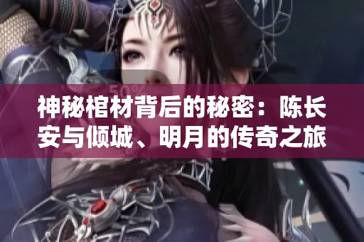 神秘棺材背后的秘密：陈长安与倾城、明月的传奇之旅