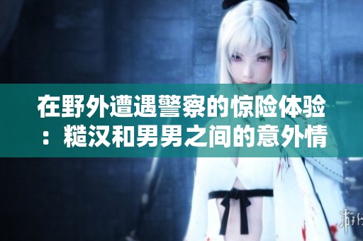在野外遭遇警察的惊险体验：糙汉和男男之间的意外情感纠葛