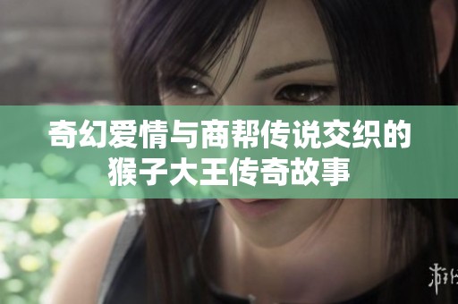 奇幻爱情与商帮传说交织的猴子大王传奇故事
