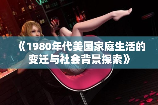 《1980年代美国家庭生活的变迁与社会背景探索》