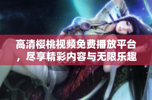 高清樱桃视频免费播放平台，尽享精彩内容与无限乐趣