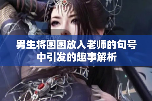 男生将困困放入老师的句号中引发的趣事解析