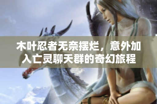 木叶忍者无奈摆烂，意外加入亡灵聊天群的奇幻旅程