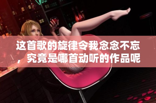 这首歌的旋律令我念念不忘，究竟是哪首动听的作品呢？