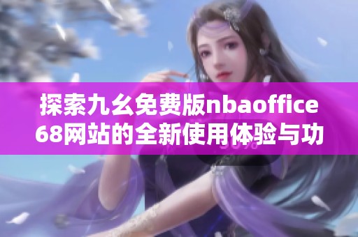 探索九幺免费版nbaoffice68网站的全新使用体验与功能介绍