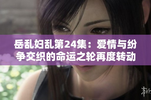 岳乱妇乱第24集：爱情与纷争交织的命运之轮再度转动