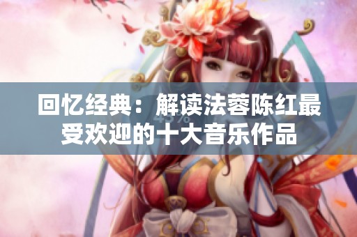 回忆经典：解读法蓉陈红最受欢迎的十大音乐作品