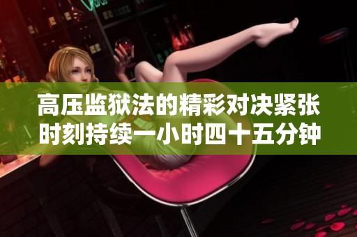 高压监狱法的精彩对决紧张时刻持续一小时四十五分钟