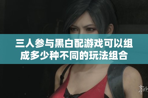 三人参与黑白配游戏可以组成多少种不同的玩法组合