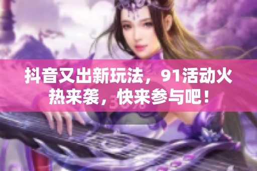抖音又出新玩法，91活动火热来袭，快来参与吧！