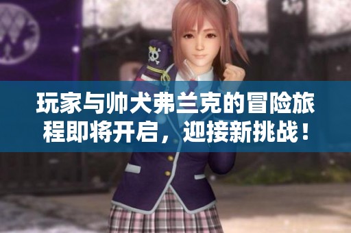 玩家与帅犬弗兰克的冒险旅程即将开启，迎接新挑战！