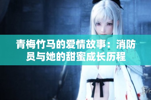 青梅竹马的爱情故事：消防员与她的甜蜜成长历程