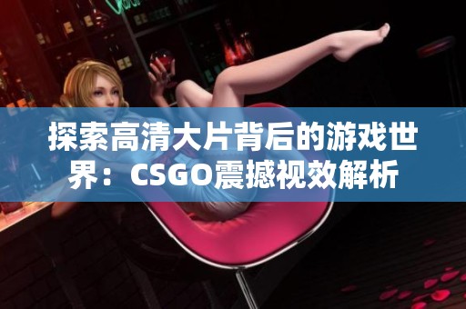 探索高清大片背后的游戏世界：CSGO震撼视效解析