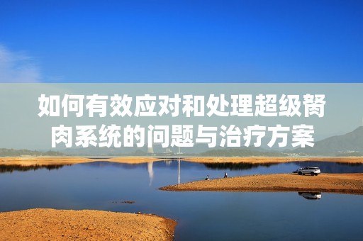 如何有效应对和处理超级胬肉系统的问题与治疗方案