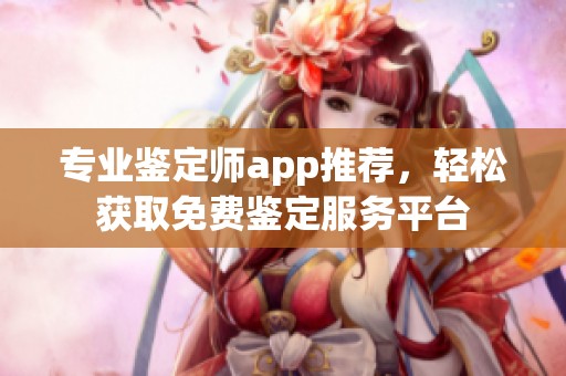专业鉴定师app推荐，轻松获取免费鉴定服务平台