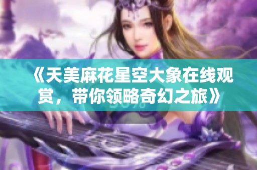 《天美麻花星空大象在线观赏，带你领略奇幻之旅》