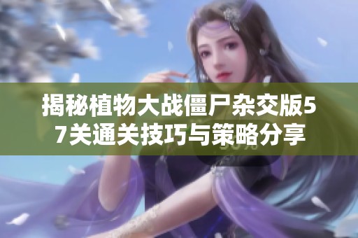 揭秘植物大战僵尸杂交版57关通关技巧与策略分享