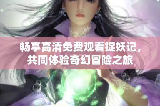 畅享高清免费观看捉妖记，共同体验奇幻冒险之旅