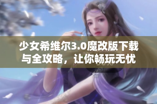 少女希维尔3.0魔改版下载与全攻略，让你畅玩无忧
