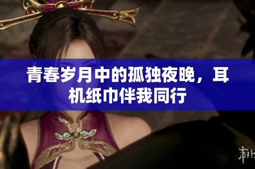 青春岁月中的孤独夜晚，耳机纸巾伴我同行