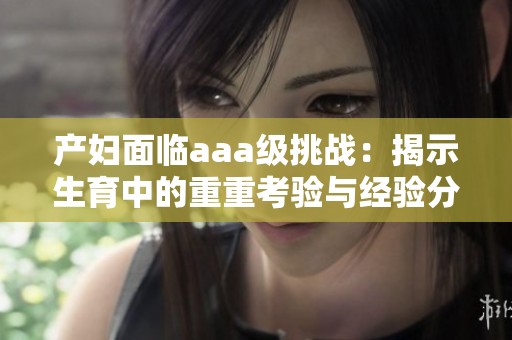 产妇面临aaa级挑战：揭示生育中的重重考验与经验分享
