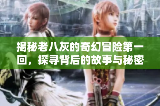 揭秘老八灰的奇幻冒险第一回，探寻背后的故事与秘密
