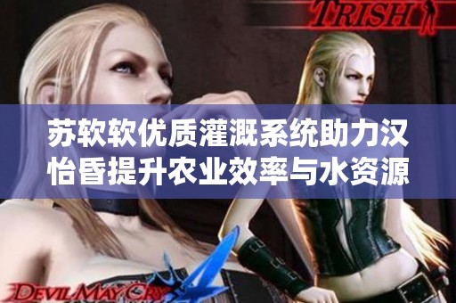 苏软软优质灌溉系统助力汉怡昏提升农业效率与水资源管理