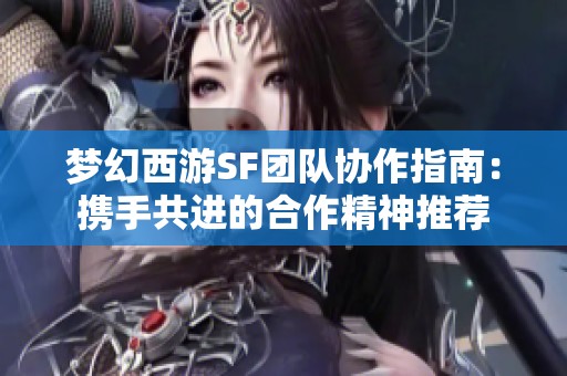 梦幻西游SF团队协作指南：携手共进的合作精神推荐